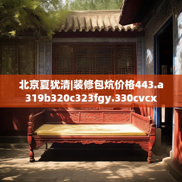北京夏犹清|装修包炕价格443.a319b320c323fgy.330cvcx