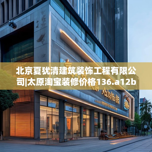 北京夏犹清建筑装饰工程有限公司|太原淘宝装修价格136.a12b13c16fgy.23sdA