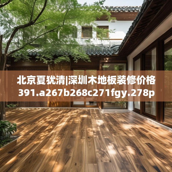 北京夏犹清|深圳木地板装修价格391.a267b268c271fgy.278poiy