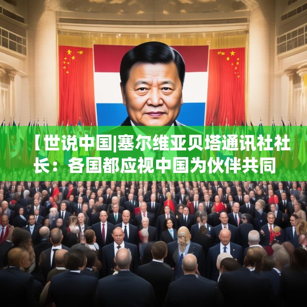 【世说中国|塞尔维亚贝塔通讯社社长：各国都应视中国为伙伴共同应对全球挑战】