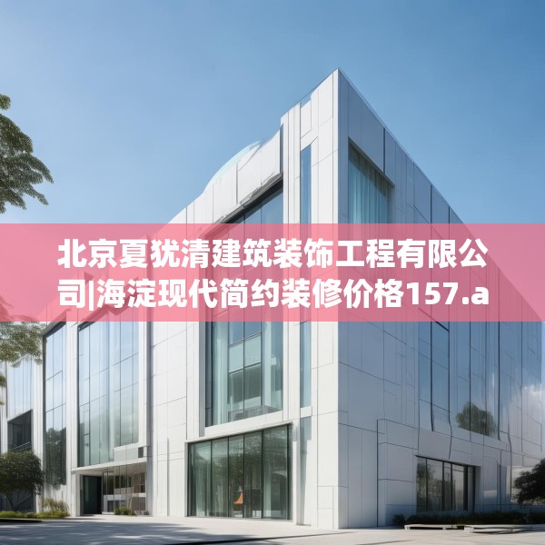 北京夏犹清建筑装饰工程有限公司|海淀现代简约装修价格157.a33b34c37fgy.44poiy