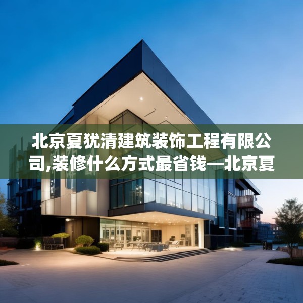 北京夏犹清建筑装饰工程有限公司,装修什么方式最省钱—北京夏犹清建筑装饰工程有限公司541.a417b418c421fgy.428jhhj
