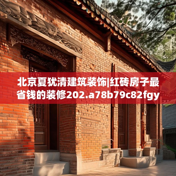 北京夏犹清建筑装饰|红砖房子最省钱的装修202.a78b79c82fgy.89htyj