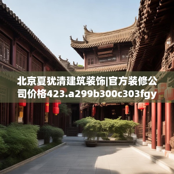 北京夏犹清建筑装饰|官方装修公司价格423.a299b300c303fgy.310fghfd