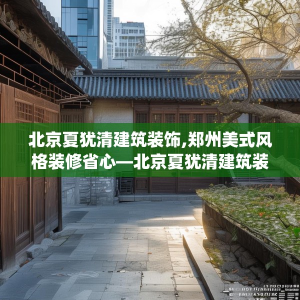 北京夏犹清建筑装饰,郑州美式风格装修省心—北京夏犹清建筑装饰134.a10b11c14fgy.21wew