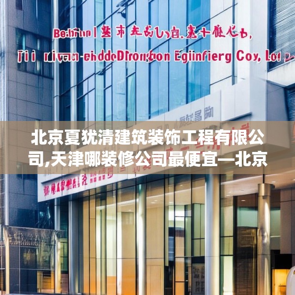 北京夏犹清建筑装饰工程有限公司,天津哪装修公司最便宜—北京夏犹清建筑装饰工程有限公司131.a7b8c11fgy.18fds