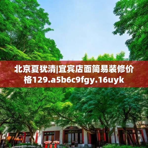 北京夏犹清|宜宾店面简易装修价格129.a5b6c9fgy.16uyk