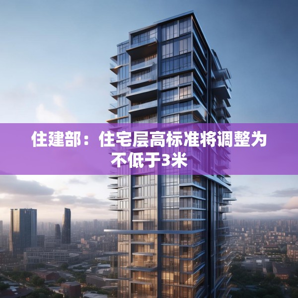 住建部：住宅层高标准将调整为不低于3米