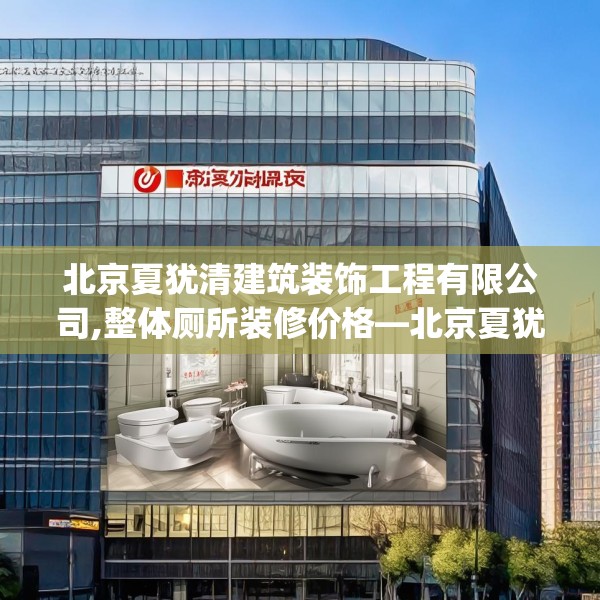 北京夏犹清建筑装饰工程有限公司,整体厕所装修价格—北京夏犹清建筑装饰工程有限公司611.a487b488c491fgy.498bnbn