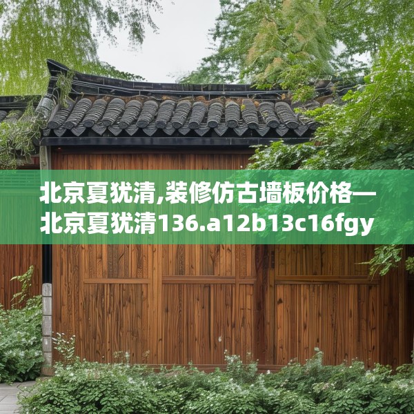 北京夏犹清,装修仿古墙板价格—北京夏犹清136.a12b13c16fgy.23sdA