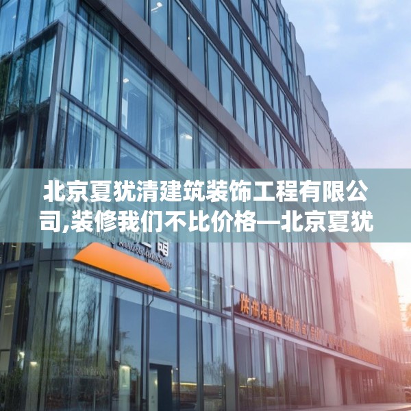 北京夏犹清建筑装饰工程有限公司,装修我们不比价格—北京夏犹清建筑装饰工程有限公司582.a458b459c462fgy.469dsfds