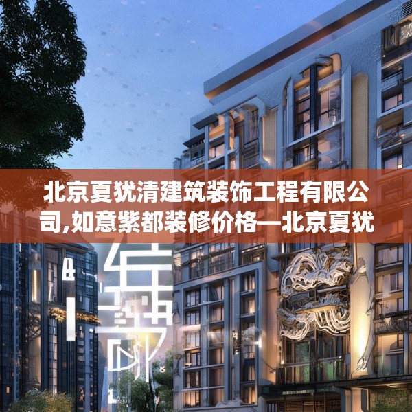 北京夏犹清建筑装饰工程有限公司,如意紫都装修价格—北京夏犹清建筑装饰工程有限公司478.a354b355c358fgy.365sdA