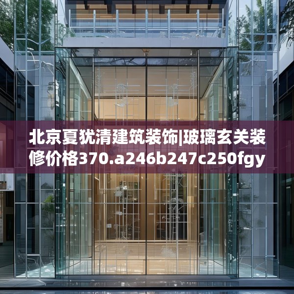 北京夏犹清建筑装饰|玻璃玄关装修价格370.a246b247c250fgy.257sdA