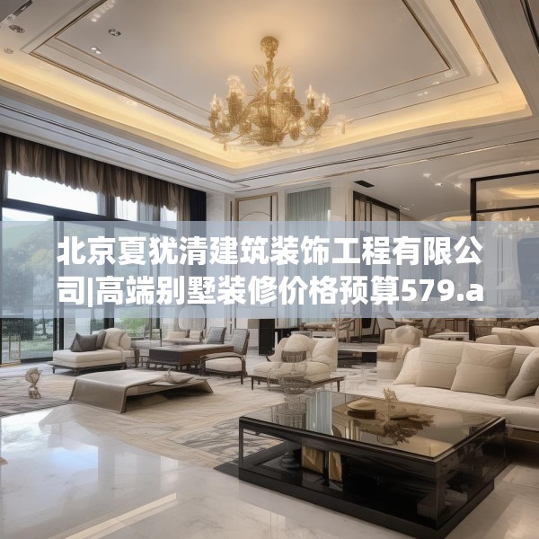 北京夏犹清建筑装饰工程有限公司|高端别墅装修价格预算579.a455b456c459fgy.466uyk