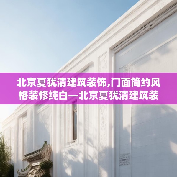 北京夏犹清建筑装饰,门面简约风格装修纯白—北京夏犹清建筑装饰262.a138b139c142fgy.149sdA