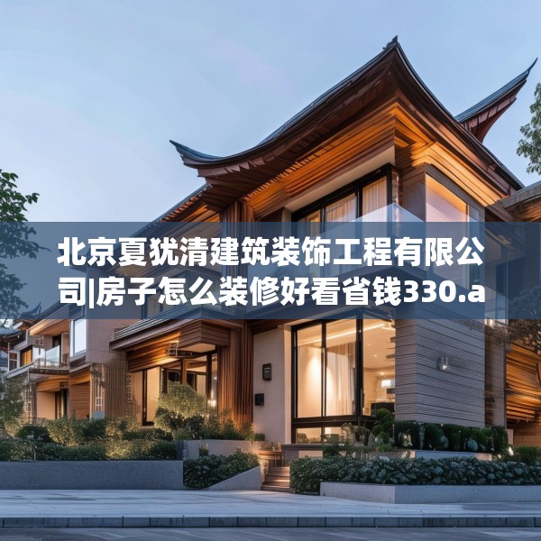 北京夏犹清建筑装饰工程有限公司|房子怎么装修好看省钱330.a206b207c210fgy.217dsfds