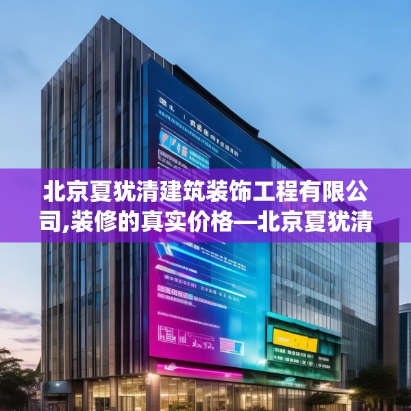 北京夏犹清建筑装饰工程有限公司,装修的真实价格—北京夏犹清建筑装饰工程有限公司546.a422b423c426fgy.433dsfds
