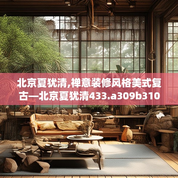 北京夏犹清,禅意装修风格美式复古—北京夏犹清433.a309b310c313fgy.320jhhj