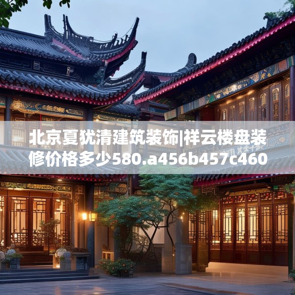 北京夏犹清建筑装饰|祥云楼盘装修价格多少580.a456b457c460fgy.467htyj