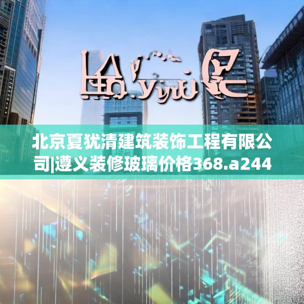 北京夏犹清建筑装饰工程有限公司|遵义装修玻璃价格368.a244b245c248fgy.255wew
