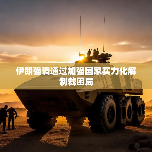 伊朗强调通过加强国家实力化解制裁困局