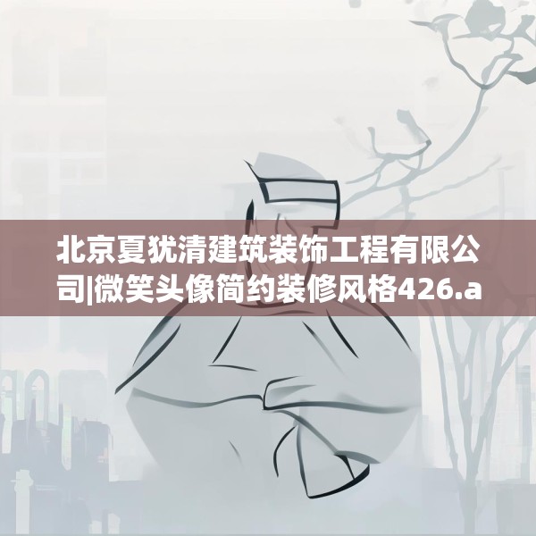 北京夏犹清建筑装饰工程有限公司|微笑头像简约装修风格426.a302b303c306fgy.313lkjl