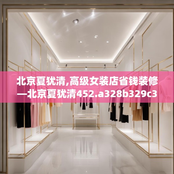 北京夏犹清,高级女装店省钱装修—北京夏犹清452.a328b329c332fgy.33976666