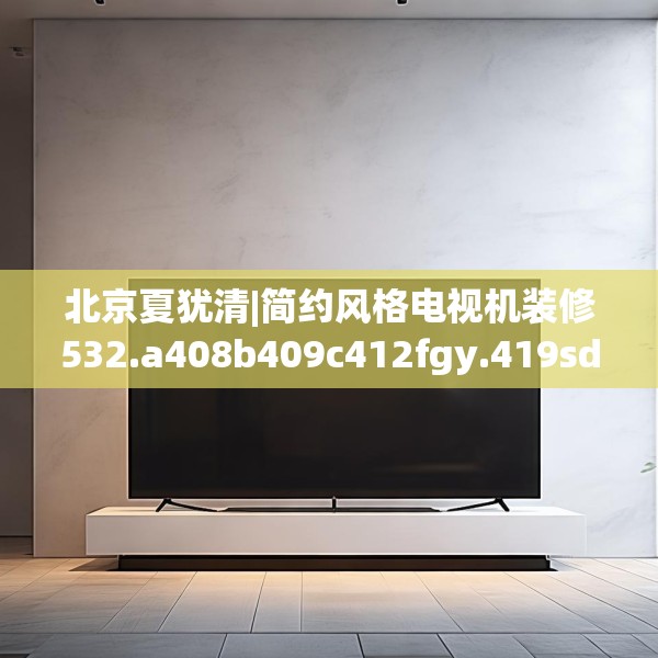 北京夏犹清|简约风格电视机装修532.a408b409c412fgy.419sdA