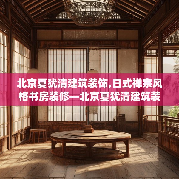 北京夏犹清建筑装饰,日式禅宗风格书房装修—北京夏犹清建筑装饰307.a183b184c187fgy.194jhhj