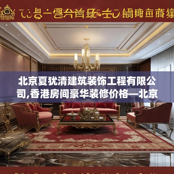 北京夏犹清建筑装饰工程有限公司,香港房间豪华装修价格—北京夏犹清建筑装饰工程有限公司408.a284b285c288fgy.295lkjl