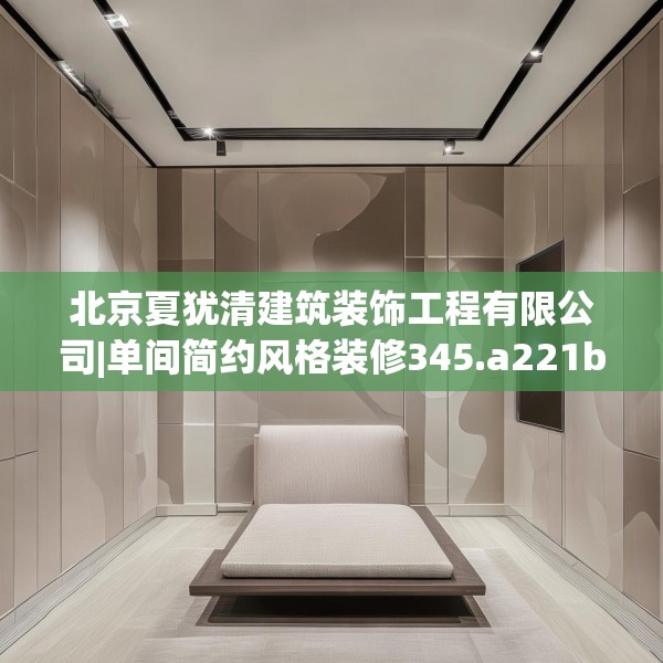 北京夏犹清建筑装饰工程有限公司|单间简约风格装修345.a221b222c225fgy.232uyk