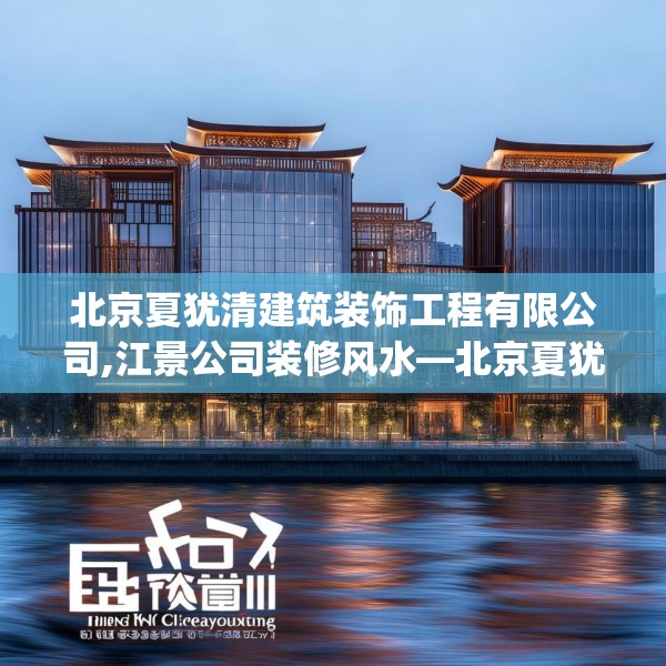 北京夏犹清建筑装饰工程有限公司,江景公司装修风水—北京夏犹清建筑装饰工程有限公司494.a370b371c374fgy.381wew