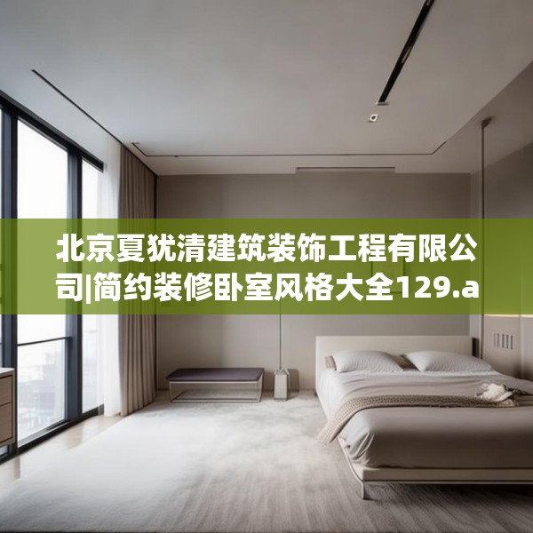 北京夏犹清建筑装饰工程有限公司|简约装修卧室风格大全129.a5b6c9fgy.16uyk