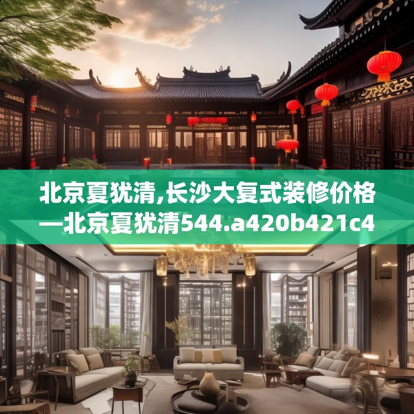 北京夏犹清,长沙大复式装修价格—北京夏犹清544.a420b421c424fgy.431htyj