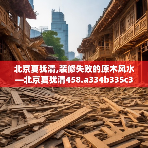 北京夏犹清,装修失败的原木风水—北京夏犹清458.a334b335c338fgy.345wew