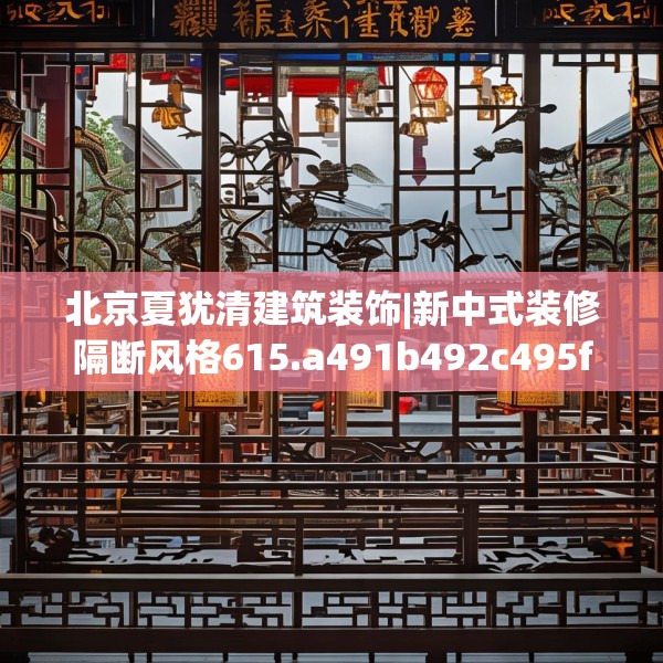 北京夏犹清建筑装饰|新中式装修隔断风格615.a491b492c495fgy.502uyk