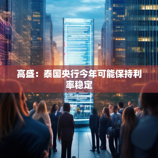 高盛：泰国央行今年可能保持利率稳定