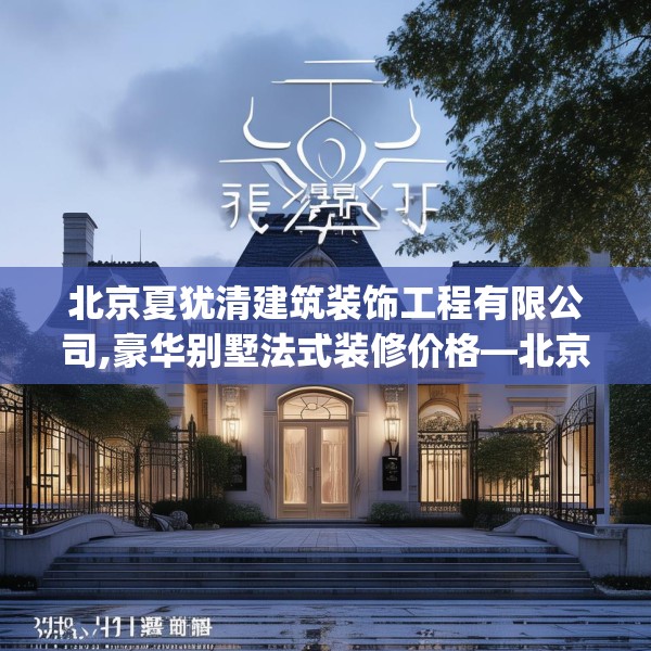 北京夏犹清建筑装饰工程有限公司,豪华别墅法式装修价格—北京夏犹清建筑装饰工程有限公司131.a7b8c11fgy.18fds