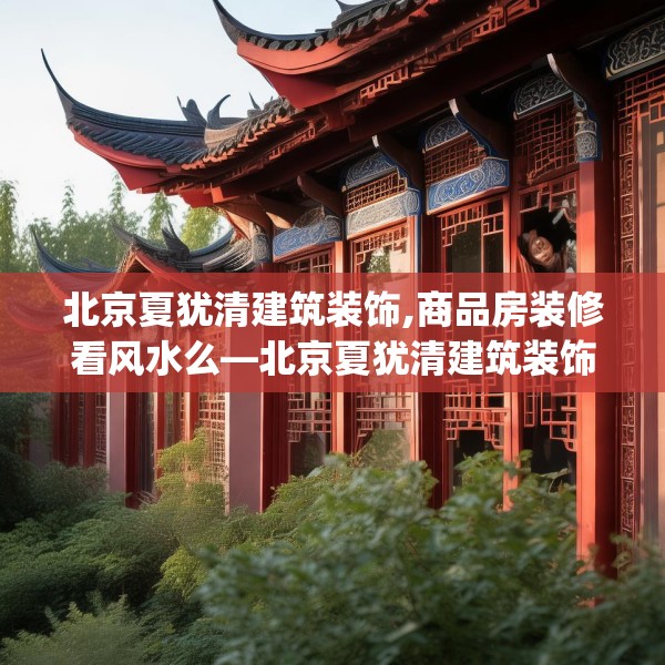 北京夏犹清建筑装饰,商品房装修看风水么—北京夏犹清建筑装饰247.a123b124c127fgy.134poiy