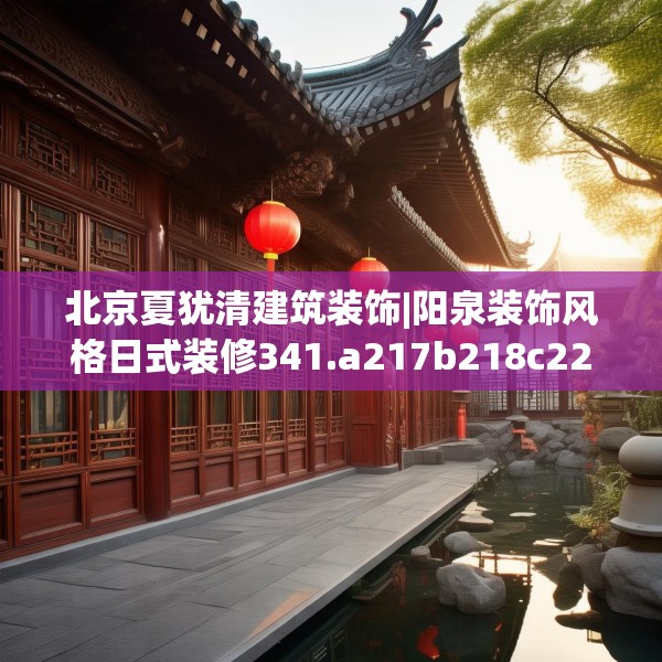 北京夏犹清建筑装饰|阳泉装饰风格日式装修341.a217b218c221fgy.228bnbn