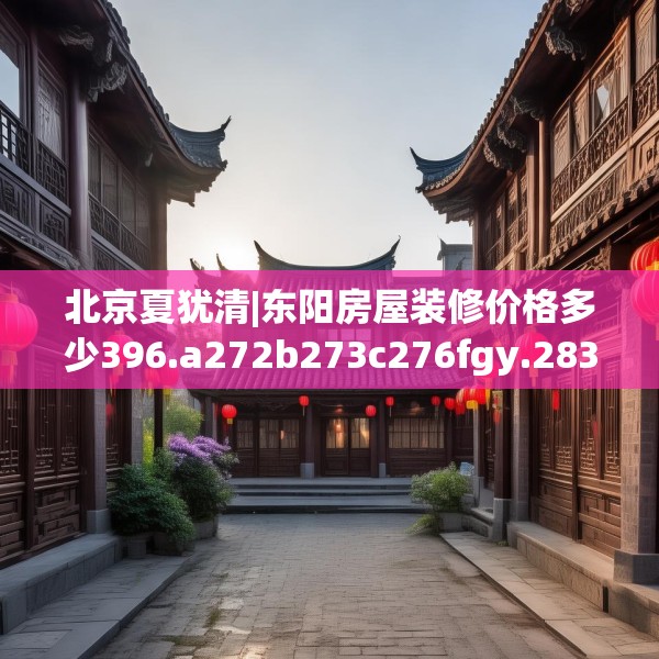 北京夏犹清|东阳房屋装修价格多少396.a272b273c276fgy.283nbn
