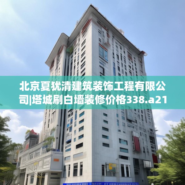 北京夏犹清建筑装饰工程有限公司|塔城刷白墙装修价格338.a214b215c218fgy.225xczxv