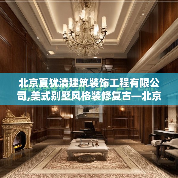 北京夏犹清建筑装饰工程有限公司,美式别墅风格装修复古—北京夏犹清建筑装饰工程有限公司437.a313b314c317fgy.324fds