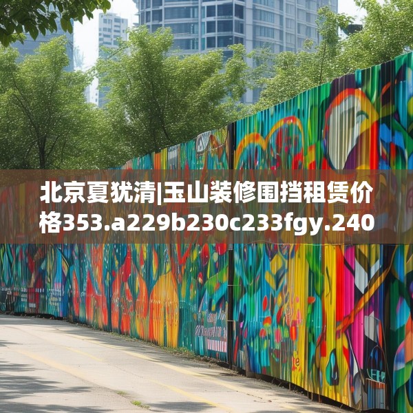 北京夏犹清|玉山装修围挡租赁价格353.a229b230c233fgy.240cvcx