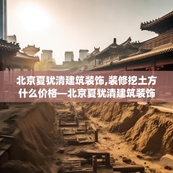 北京夏犹清建筑装饰,装修挖土方什么价格—北京夏犹清建筑装饰232.a108b109c112fgy.119dewqe