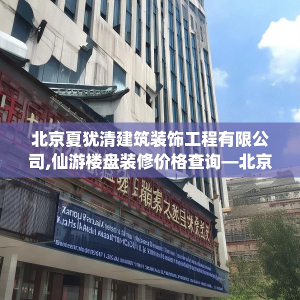 北京夏犹清建筑装饰工程有限公司,仙游楼盘装修价格查询—北京夏犹清建筑装饰工程有限公司153.a29b30c33fgy.40fghfd