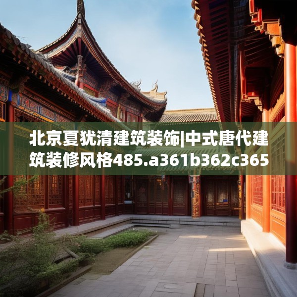 北京夏犹清建筑装饰|中式唐代建筑装修风格485.a361b362c365fgy.372bnbn