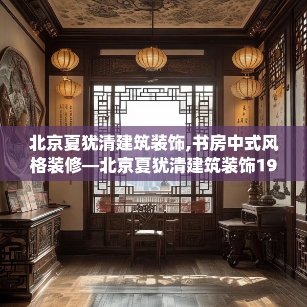 北京夏犹清建筑装饰,书房中式风格装修—北京夏犹清建筑装饰196.a72b73c76fgy.83dewqe