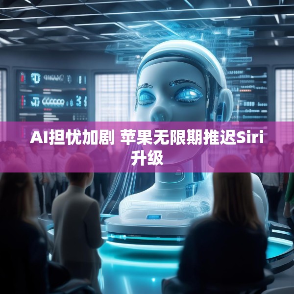 AI担忧加剧 苹果无限期推迟Siri升级