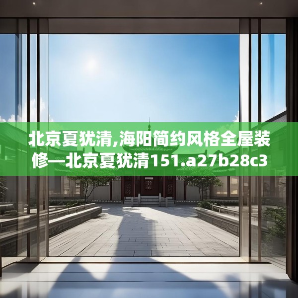 北京夏犹清,海阳简约风格全屋装修—北京夏犹清151.a27b28c31fgy.38fdsfds